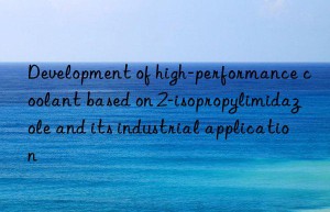 development of high-performance coolant based on 2-isopropylimidazole and its industrial application