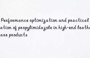 2 – performance optimization and practical application of propylimidazole in high-end leather care products