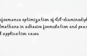 Performance optimization of 4,4′-diaminodiphenylmethane in adhesive formulation and practical application cases