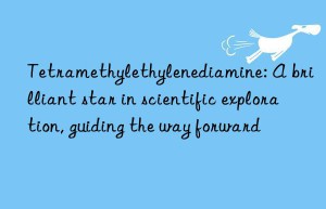 tetramethylethylenediamine: a brilliant star in scientific exploration, guiding the way forward