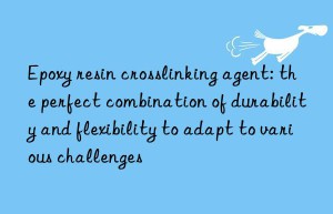 epoxy resin crosslinking agent: the perfect combination of durability and flexibility to adapt to various challenges