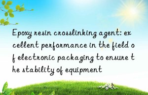 epoxy resin crosslinking agent: excellent performance in the field of electronic packaging to ensure the stability of equipment