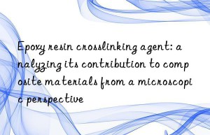 epoxy resin crosslinking agent: analyzing its contribution to composite materials from a microscopic perspective