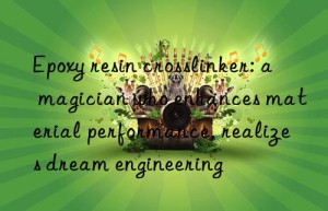 epoxy resin crosslinker: a magician who enhances material performance, realizes dream engineering