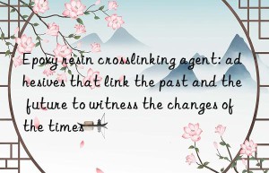 epoxy resin crosslinking agent: adhesives that link the past and the future to witness the changes of the times