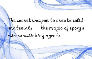 the secret weapon to create solid materials – the magic of epoxy resin crosslinking agents