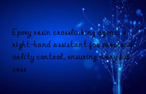 epoxy resin crosslinking agent: a right-hand assistant for precise quality control, ensuring every success