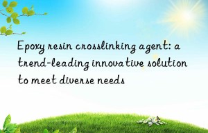 epoxy resin crosslinking agent: a trend-leading innovative solution to meet diverse needs