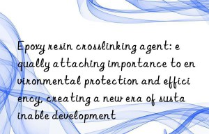 epoxy resin crosslinking agent: equally attaching importance to environmental protection and efficiency, creating a new era of sustainable development