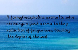 n-formylmorpholine aromatic solvent: brings a fresh aroma to the production of fragrances, touching the depths of the soul