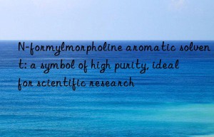 n-formylmorpholine aromatic solvent: a symbol of high purity, ideal for scientific research