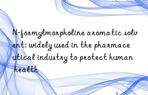 n-formylmorpholine aromatic solvent: widely used in the pharmaceutical industry to protect human health