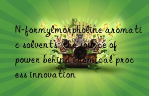 n-formylmorpholine aromatic solvents: the source of power behind chemical process innovation