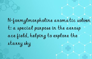n-formylmorpholine aromatic solvent: a special purpose in the aerospace field, helping to explore the starry sky