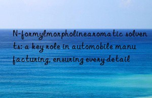 n-formylmorpholinearomatic solvents: a key role in automobile manufacturing, ensuring every detail