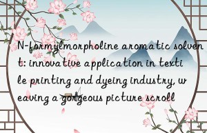 n-formylmorpholine aromatic solvent: innovative application in textile printing and dyeing industry, weaving a gorgeous picture scroll