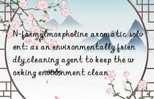 n-formylmorpholine aromatic solvent: as an environmentally friendly cleaning agent to keep the working environment clean