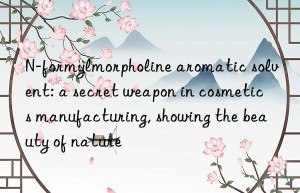n-formylmorpholine aromatic solvent: a secret weapon in cosmetics manufacturing, showing the beauty of nature