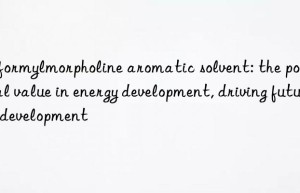 n-formylmorpholine aromatic solvent: the potential value in energy development, driving future development