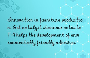 innovation in furniture production: gel catalyst stannous octoate t-9 helps the development of environmentally friendly adhesives
