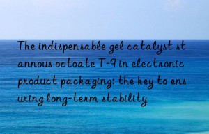 the indispensable gel catalyst stannous octoate t-9 in electronic product packaging: the key to ensuring long-term stability