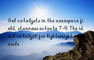 gel catalysts in the aerospace field, stannous octoate t-9: the ideal catalyst for lightweight materials