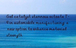 gel catalyst stannous octoate t-9 in automobile manufacturing: a new option to enhance material strength