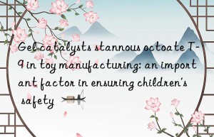 gel catalysts stannous octoate t-9 in toy manufacturing: an important factor in ensuring children’s safety