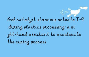 gel catalyst stannous octoate t-9 during plastics processing: a right-hand assistant to accelerate the curing process
