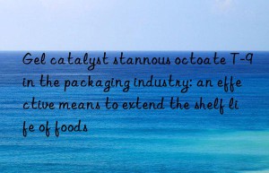 gel catalyst stannous octoate t-9 in the packaging industry: an effective means to extend the shelf life of foods