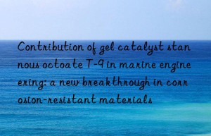 contribution of gel catalyst stannous octoate t-9 in marine engineering: a new breakthrough in corrosion-resistant materials
