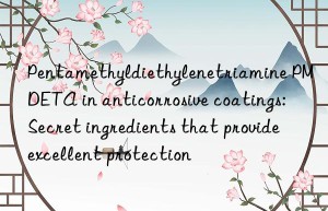 pentamethyldiethylenetriamine pmdeta in anticorrosive coatings: secret ingredients that provide excellent protection