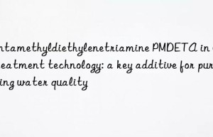 pentamethyldiethylenetriamine pmdeta in water treatment technology: a key additive for purifying water quality