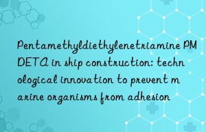 pentamethyldiethylenetriamine pmdeta in ship construction: technological innovation to prevent marine organisms from adhesion