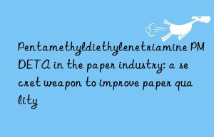 pentamethyldiethylenetriamine pmdeta in the paper industry: a secret weapon to improve paper quality