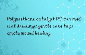 polyurethane catalyst pc-5 in medical dressings: gentle care to promote wound healing