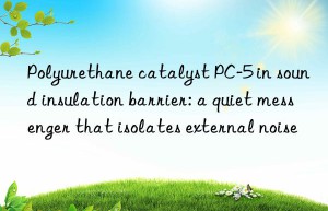 polyurethane catalyst pc-5 in sound insulation barrier: a quiet messenger that isolates external noise