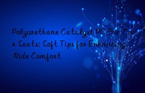 polyurethane catalyst pc-5 in car seats: soft tips for enhancing ride comfort