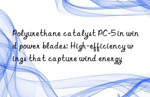polyurethane catalyst pc-5 in wind power blades: high-efficiency wings that capture wind energy