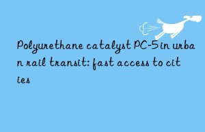 polyurethane catalyst pc-5 in urban rail transit: fast access to cities