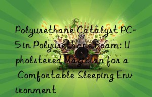 polyurethane catalyst pc-5 in polyurethane foam: upholstered magician for a comfortable sleeping environment