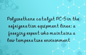 polyurethane catalyst pc-5 in the refrigeration equipment liner: a freezing expert who maintains a low temperature environment