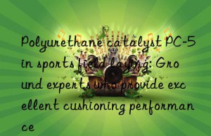 polyurethane catalyst pc-5 in sports field laying: ground experts who provide excellent cushioning performance