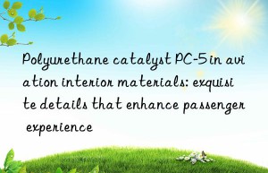 polyurethane catalyst pc-5 in aviation interior materials: exquisite details that enhance passenger experience