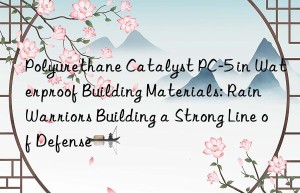polyurethane catalyst pc-5 in waterproof building materials: rain warriors building a strong line of defense