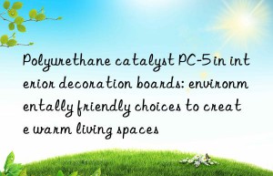 polyurethane catalyst pc-5 in interior decoration boards: environmentally friendly choices to create warm living spaces
