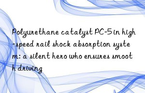polyurethane catalyst pc-5 in high-speed rail shock absorption system: a silent hero who ensures smooth driving