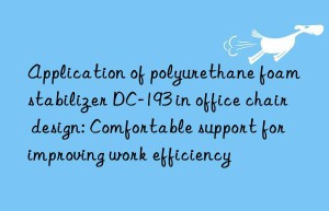 application of polyurethane foam stabilizer dc-193 in office chair design: comfortable support for improving work efficiency