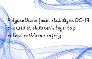 polyurethane foam stabilizer dc-193 is used in children’s toys: to protect children’s safety