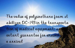 the value of polyurethane foam stabilizer dc-193 in the transportation of medical equipment: an important guarantee for ensuring safe arrival